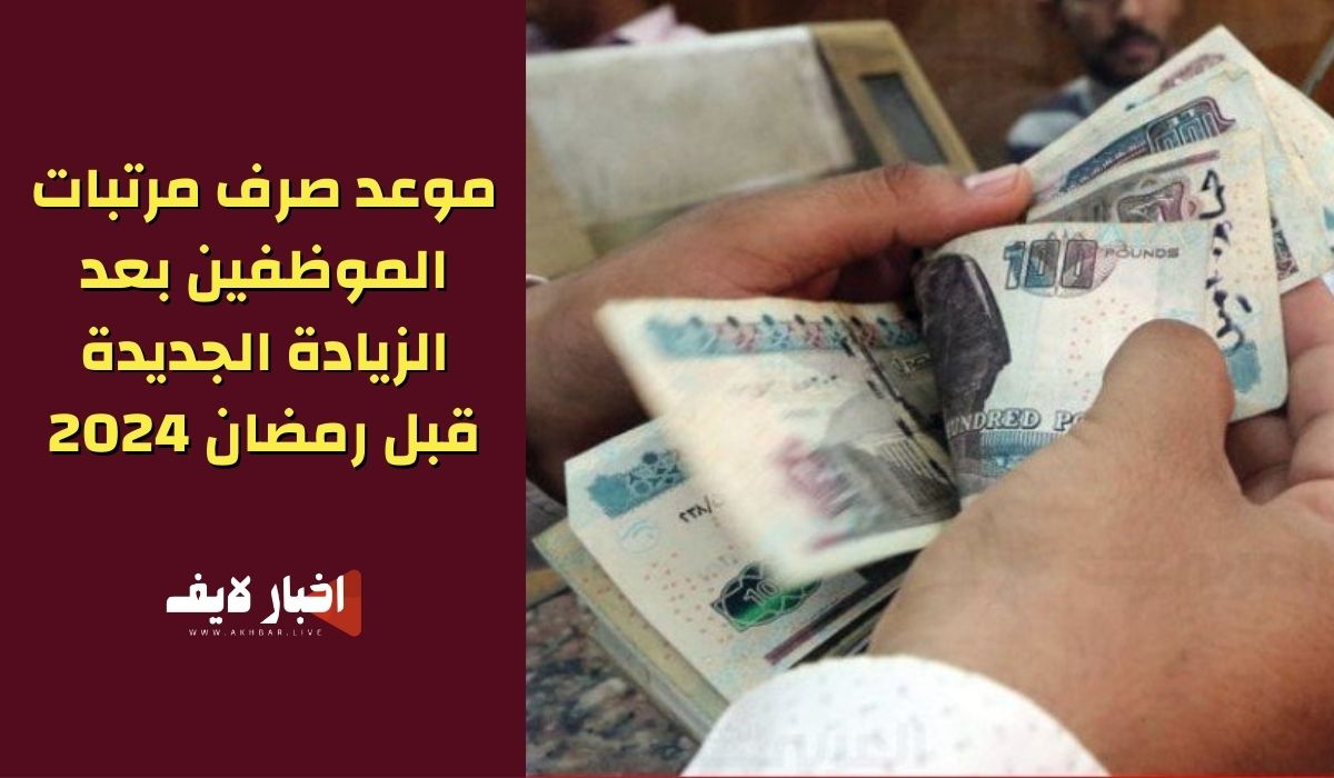 موعد صرف مرتبات الموظفين بعد الزيادة الجديدة قبل رمضان 2024